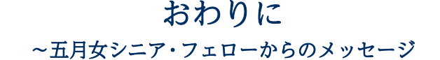 おわりに～五月女シニア・フェローからのメッセージ