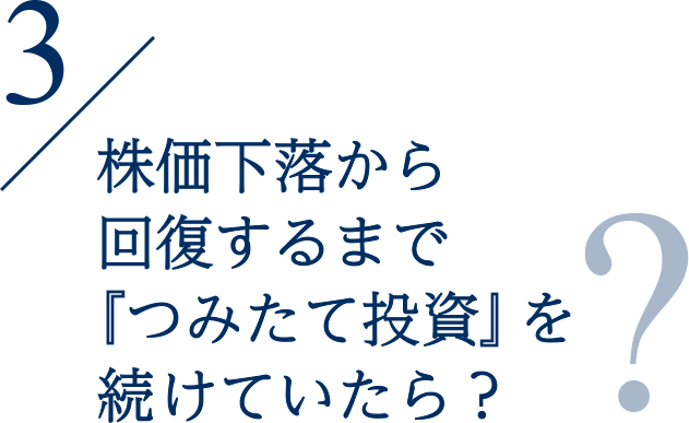 3 株価下落から回復するまで『つみたて投資』を続けていたら？