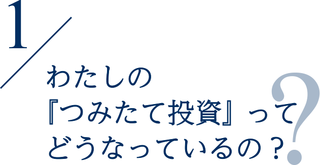 1 わたしの『つみたて投資』ってどうなっているの？